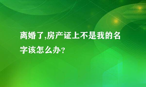 离婚了,房产证上不是我的名字该怎么办？