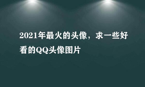 2021年最火的头像，求一些好看的QQ头像图片