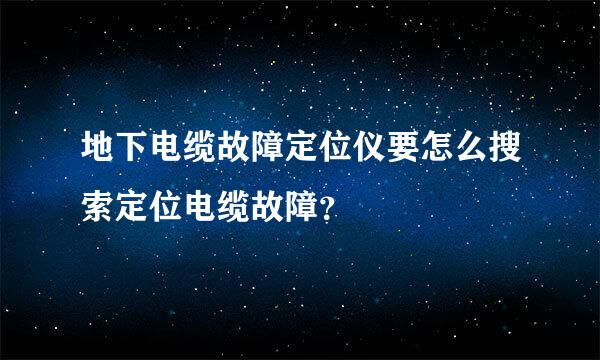 地下电缆故障定位仪要怎么搜索定位电缆故障？