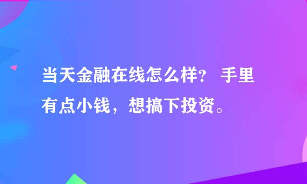 当天金融在线怎么样？ 手里有点小钱，想搞下投资。