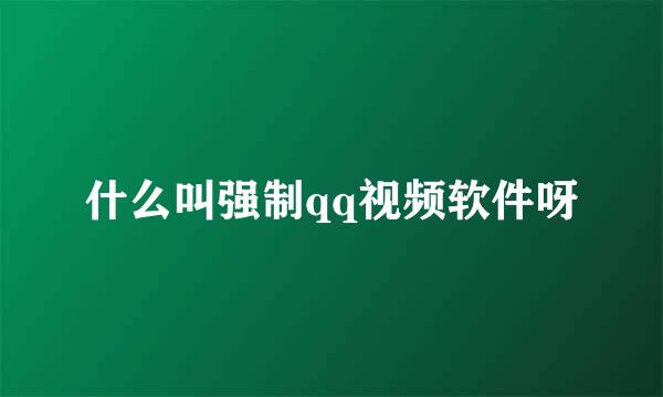 什么叫强制qq视频软件呀