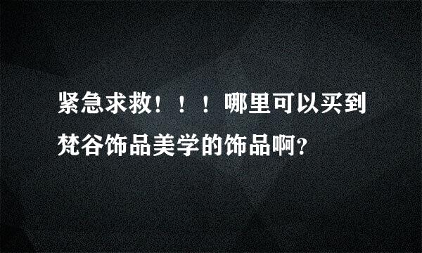 紧急求救！！！哪里可以买到梵谷饰品美学的饰品啊？