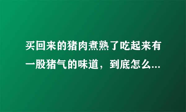 买回来的猪肉煮熟了吃起来有一股猪气的味道，到底怎么解决好？