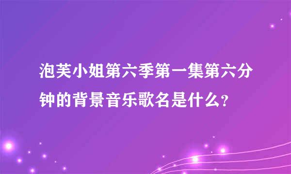 泡芙小姐第六季第一集第六分钟的背景音乐歌名是什么？