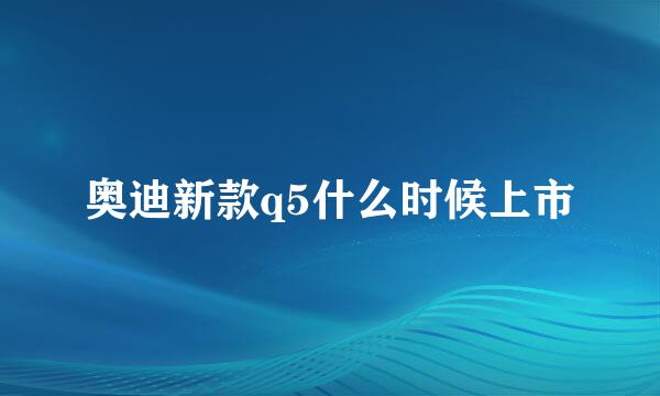 奥迪新款q5什么时候上市