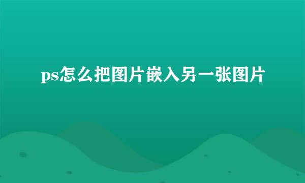 ps怎么把图片嵌入另一张图片