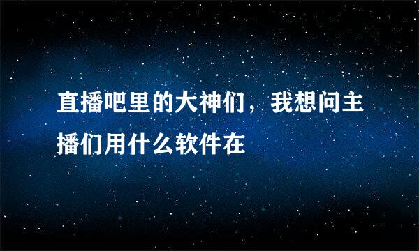 直播吧里的大神们，我想问主播们用什么软件在