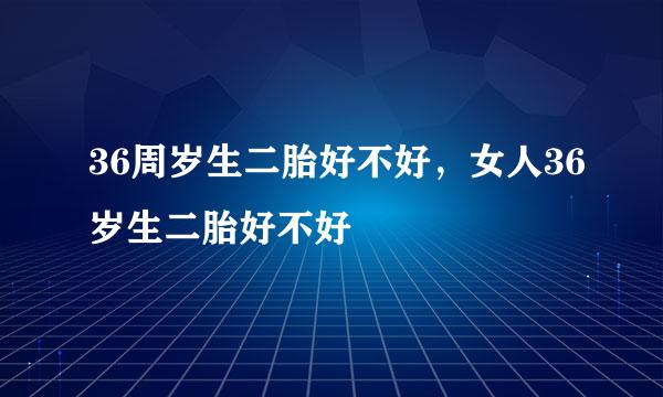 36周岁生二胎好不好，女人36岁生二胎好不好