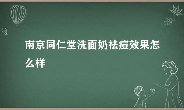 南京同仁堂洗面奶祛痘效果怎么样