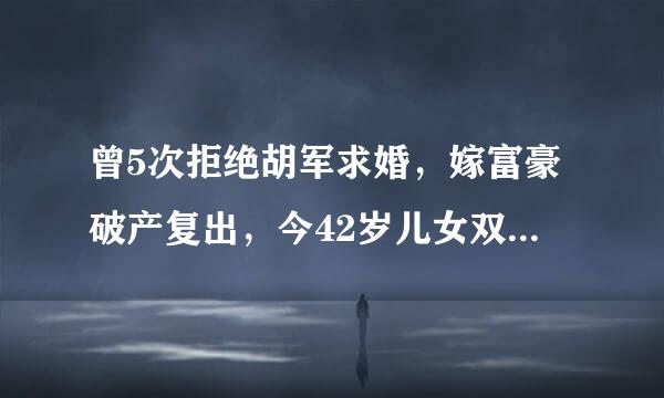 曾5次拒绝胡军求婚，嫁富豪破产复出，今42岁儿女双全很幸福，她是谁？