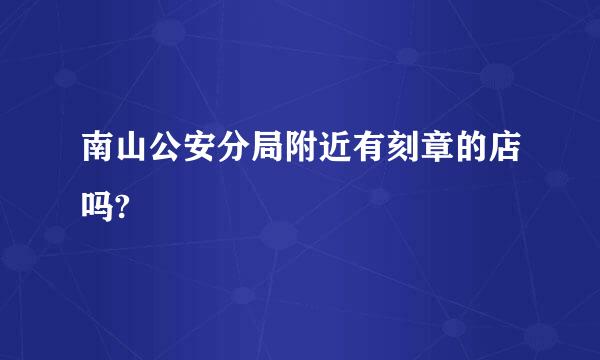 南山公安分局附近有刻章的店吗?