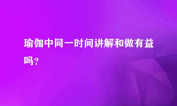 瑜伽中同一时间讲解和做有益吗？