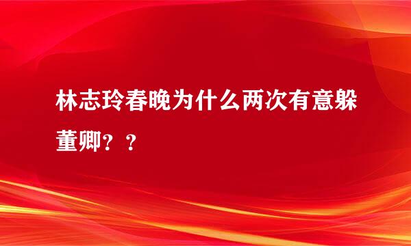 林志玲春晚为什么两次有意躲董卿？？