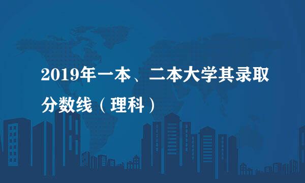 2019年一本、二本大学其录取分数线（理科）