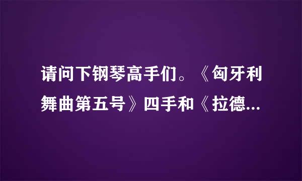 请问下钢琴高手们。《匈牙利舞曲第五号》四手和《拉德斯基进行曲》四手联弹哪个比较容易弹？谢谢啦~！