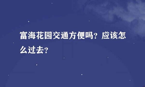 富海花园交通方便吗？应该怎么过去？