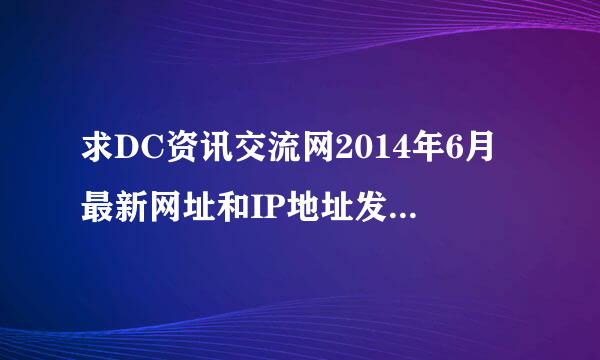 求DC资讯交流网2014年6月最新网址和IP地址发布页，谢谢。