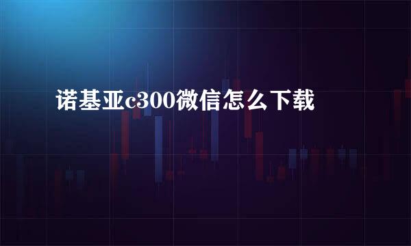 诺基亚c300微信怎么下载