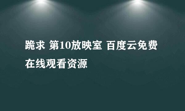 跪求 第10放映室 百度云免费在线观看资源