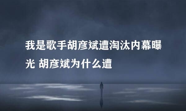 我是歌手胡彦斌遭淘汰内幕曝光 胡彦斌为什么遭