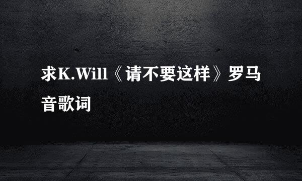 求K.Will《请不要这样》罗马音歌词