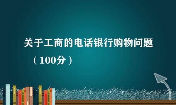 关于工商的电话银行购物问题  （100分）