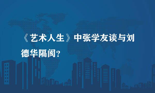 《艺术人生》中张学友谈与刘德华隔阂？