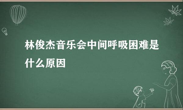 林俊杰音乐会中间呼吸困难是什么原因