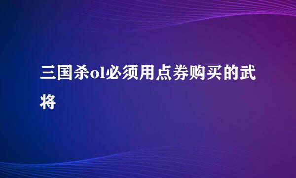 三国杀ol必须用点券购买的武将