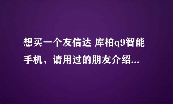 想买一个友信达 库柏q9智能手机，请用过的朋友介绍下，感激不尽