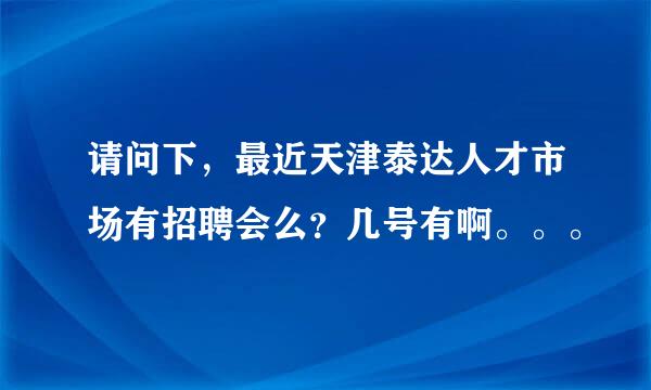 请问下，最近天津泰达人才市场有招聘会么？几号有啊。。。