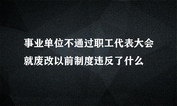 事业单位不通过职工代表大会就废改以前制度违反了什么