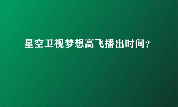 星空卫视梦想高飞播出时间？