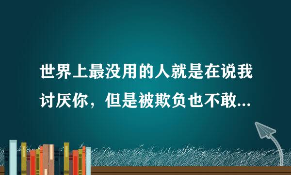 世界上最没用的人就是在说我讨厌你，但是被欺负也不敢反抗，只能说我讨厌你其余的都不会也不敢？