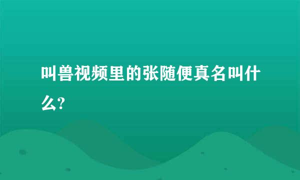 叫兽视频里的张随便真名叫什么?