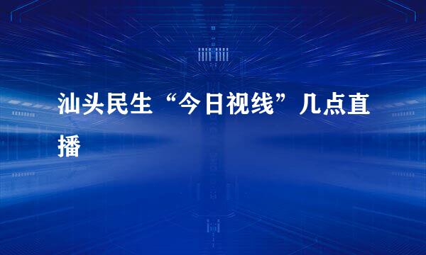 汕头民生“今日视线”几点直播