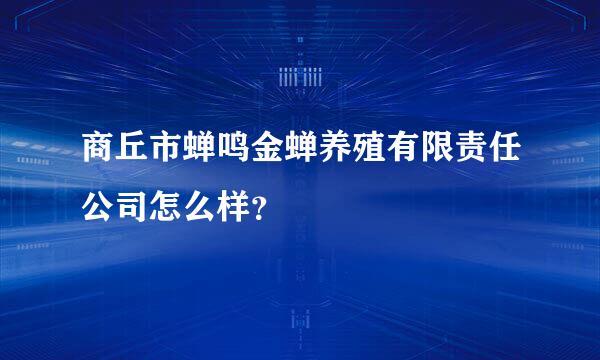 商丘市蝉鸣金蝉养殖有限责任公司怎么样？