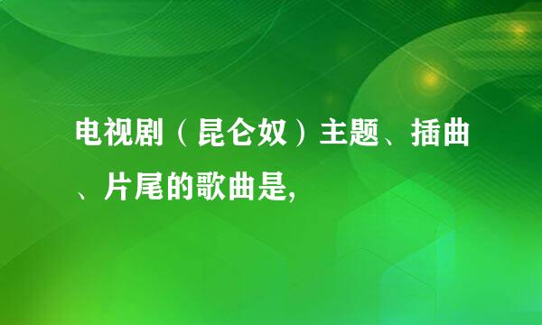 电视剧（昆仑奴）主题、插曲、片尾的歌曲是,