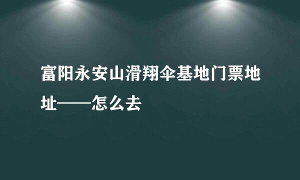 富阳永安山滑翔伞基地门票地址——怎么去