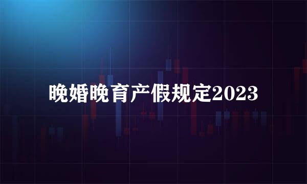 晚婚晚育产假规定2023