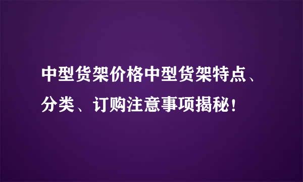 中型货架价格中型货架特点、分类、订购注意事项揭秘！