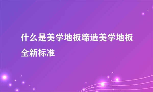 什么是美学地板缔造美学地板全新标准