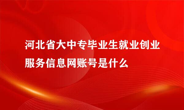 河北省大中专毕业生就业创业服务信息网账号是什么