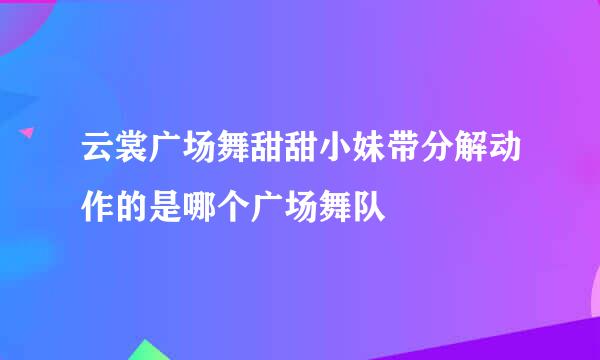 云裳广场舞甜甜小妹带分解动作的是哪个广场舞队