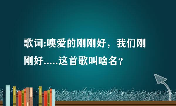 歌词:噢爱的刚刚好，我们刚刚好.....这首歌叫啥名？