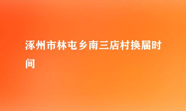 涿州市林屯乡南三店村换届时间