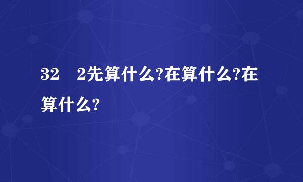 32➗2先算什么?在算什么?在算什么?