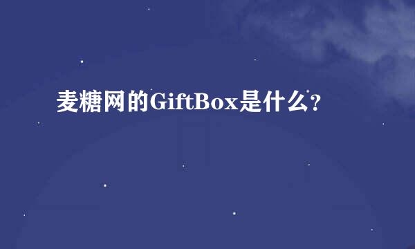 麦糖网的GiftBox是什么？