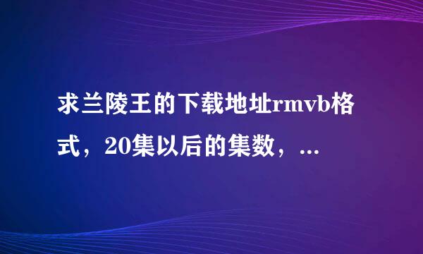 求兰陵王的下载地址rmvb格式，20集以后的集数，不要mp4格式