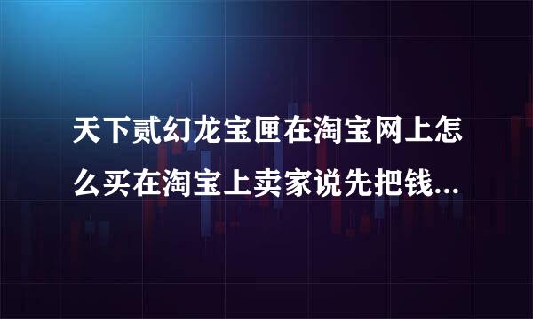 天下贰幻龙宝匣在淘宝网上怎么买在淘宝上卖家说先把钱打过去，然后他上我的号给激活这样可信吗？、